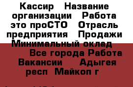 Кассир › Название организации ­ Работа-это проСТО › Отрасль предприятия ­ Продажи › Минимальный оклад ­ 9 450 - Все города Работа » Вакансии   . Адыгея респ.,Майкоп г.